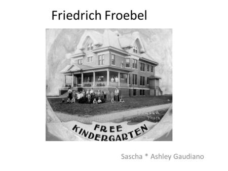 Friedrich Froebel Sascha * Ashley Gaudiano. Froebel had a hard life as a child Mom died when he was young Stepmother treated him indifferently Dad was.