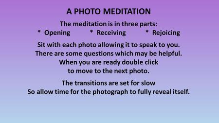 A PHOTO MEDITATION The meditation is in three parts: * Opening * Receiving * Rejoicing Sit with each photo allowing it to speak to you. There are some.