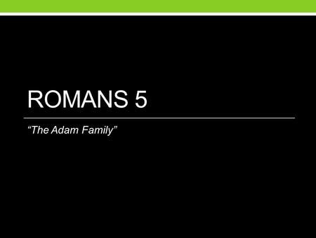 ROMANS 5 “The Adam Family”. Romans 5 1 Therefore, since we have been justified by faith, we have peace with God through our Lord Jesus Christ. 2 Through.