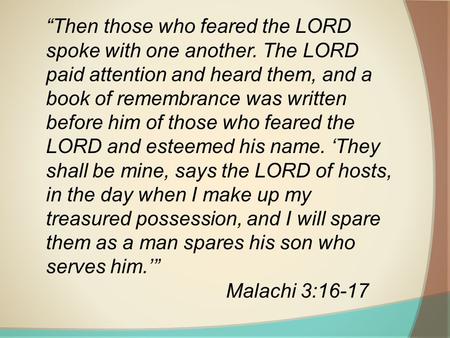 “Then those who feared the LORD spoke with one another. The LORD paid attention and heard them, and a book of remembrance was written before him of those.