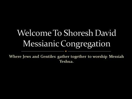 Where Jews and Gentiles gather together to worship Messiah Yeshua.