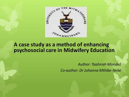 A case study as a method of enhancing psychosocial care in Midwifery Education Author: Taahirah Mondell Co-author: Dr Johanna Mthibe-Neke.