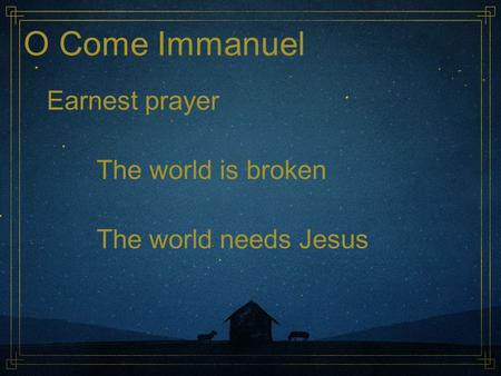 O Come Immanuel Earnest prayer The world is broken The world needs Jesus.