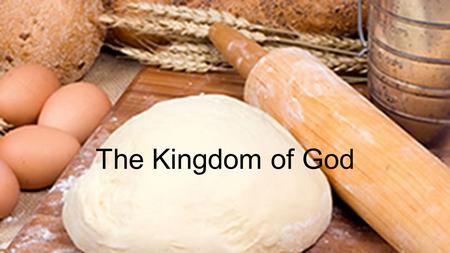 The Kingdom of God. Matt 13:33 He told them still another parable: “The kingdom of heaven is like yeast that a woman took and mixed into about sixty pounds.