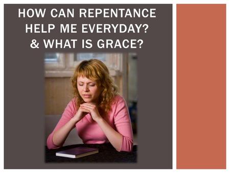 HOW CAN REPENTANCE HELP ME EVERYDAY? & WHAT IS GRACE?