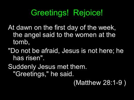 Greetings! Rejoice! At dawn on the first day of the week, the angel said to the women at the tomb, Do not be afraid, Jesus is not here; he has risen.