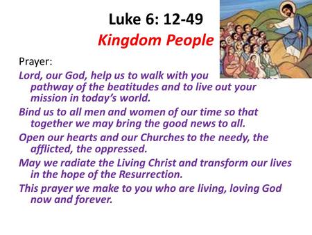 Luke 6: 12-49 Kingdom People Prayer: Lord, our God, help us to walk with you on the pathway of the beatitudes and to live out your mission in today’s world.