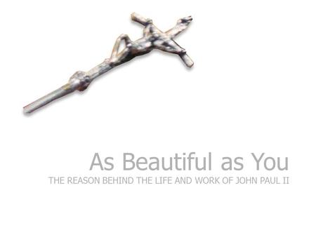 As Beautiful as You THE REASON BEHIND THE LIFE AND WORK OF JOHN PAUL II.