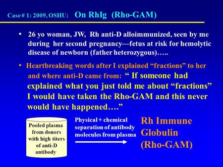 Case # 1: 2009, OSHU: On RhIg (Rho-GAM) 26 yo woman, JW, Rh anti-D alloimmunized, seen by me during her second pregnancy—fetus at risk for hemolytic disease.