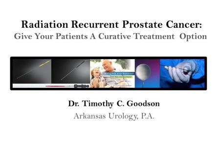 Radiation Recurrent Prostate Cancer: Give Your Patients A Curative Treatment Option Dr. Timothy C. Goodson Arkansas Urology, P.A.