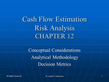 All Rights Reserved Dr. David P. Echevarria 1 Cash Flow Estimation Risk Analysis CHAPTER 12 Conceptual Considerations Analytical Methodology Decision Metrics.