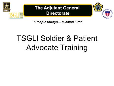 The Adjutant General Directorate TSGLI Soldier & Patient Advocate Training “People Always... Mission First”