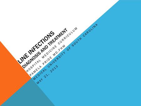 LINE INFECTIONS DIAGNOSIS AND TREATMENT HOSPITAL MEDICINE CURRICULUM PAMELA PRIDE MD,FHM MEDICAL UNIVERSITY OF SOUTH CAROLINA MAY 21, 2013.
