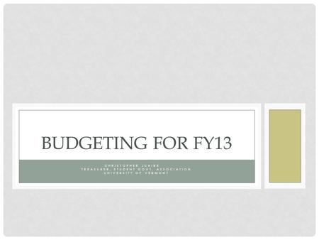 CHRISTOPHER JUAIRE TREASURER, STUDENT GOVT. ASSOCIATION UNIVERSITY OF VERMONT BUDGETING FOR FY13.