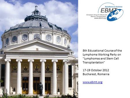 8th Educational Course of the Lymphoma Working Party on Lymphomas and Stem Cell Transplantation 17-19 October 2012 Bucharest, Romania www.ebmt.org.