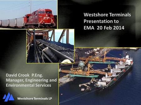 David Crook P.Eng. Manager, Engineering and Environmental Services Westshore Terminals LP Westshore Terminals Presentation to EMA 20 Feb 2014.