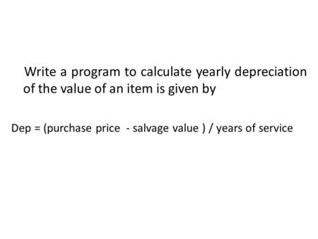 Write a program to calculate yearly depreciation of the value of an item is given by Dep = (purchase price - salvage value ) / years of service.