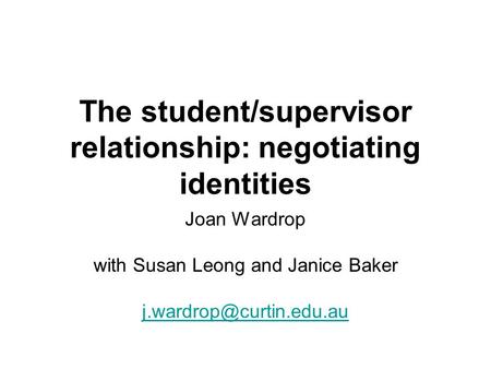 The student/supervisor relationship: negotiating identities Joan Wardrop with Susan Leong and Janice Baker