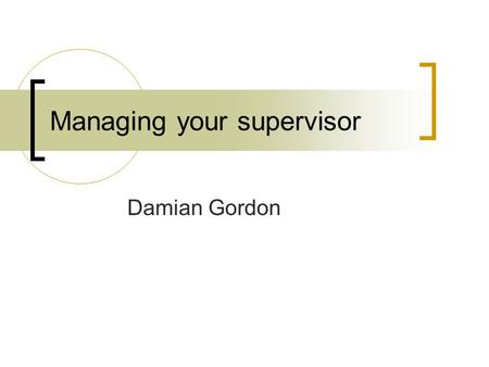 Managing your supervisor Damian Gordon. Contents Understanding your supervisor Manipulating your supervisor Great Expectations Common pitfalls Dealing.