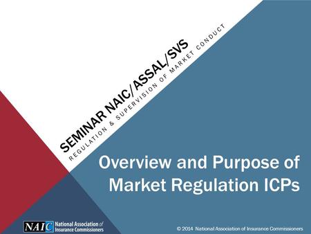 SEMINAR NAIC/ASSAL/SVS REGULATION & SUPERVISION OF MARKET CONDUCT © 2014 National Association of Insurance Commissioners Overview and Purpose of Market.