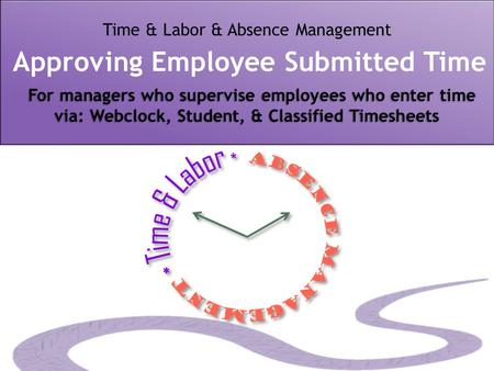 For managers who supervise employees who enter time via: Webclock, Student, & Classified Timesheets Time & Labor & Absence Management Approving Employee.