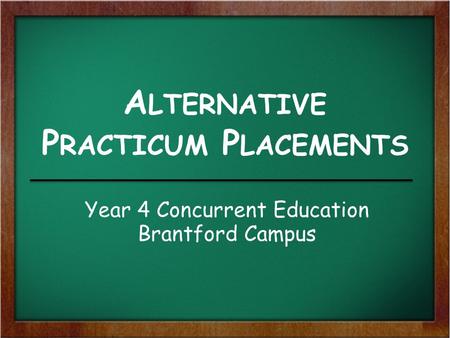 A LTERNATIVE P RACTICUM P LACEMENTS Year 4 Concurrent Education Brantford Campus.