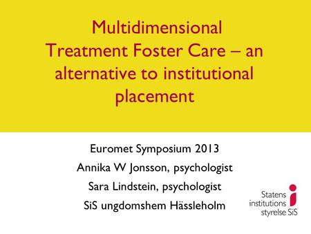 Multidimensional Treatment Foster Care – an alternative to institutional placement Euromet Symposium 2013 Annika W Jonsson, psychologist Sara Lindstein,