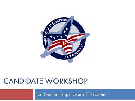 CANDIDATE WORKSHOP Ion Sancho, Supervisor of Elections.