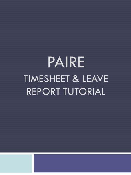 PAIRE TIMESHEET & LEAVE REPORT TUTORIAL. PAIRE’s pay periods are semi-monthly from the 1 st through the 15 th & the 16 th through the last day of each.