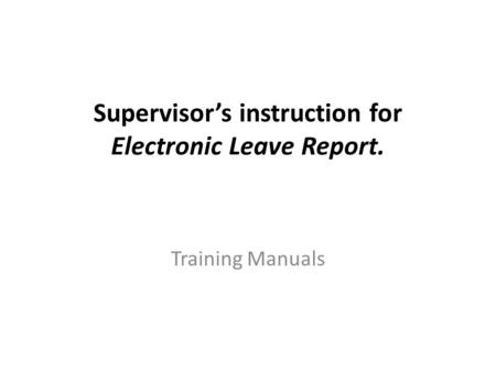 Supervisor’s instruction for Electronic Leave Report. Training Manuals.