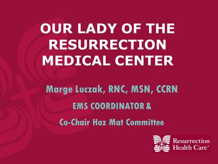 OUR LADY OF THE RESURRECTION MEDICAL CENTER Marge Luczak, RNC, MSN, CCRN EMS COORDINATOR & Co-Chair Haz Mat Committee.