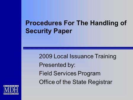 Procedures For The Handling of Security Paper 2009 Local Issuance Training Presented by: Field Services Program Office of the State Registrar.