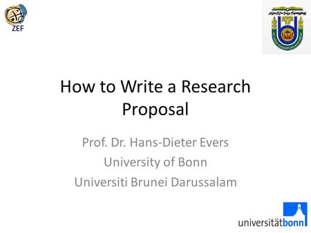 How to Write a Research Proposal Prof. Dr. Hans-Dieter Evers University of Bonn Universiti Brunei Darussalam.