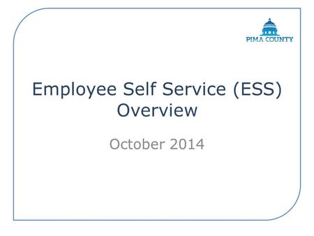 October 2014. Secure source for employee-related information All employees have access to ESS. – Personal Data changes – Home, Mailing and email Addresses.