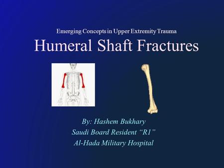 Emerging Concepts in Upper Extremity Trauma Humeral Shaft Fractures By: Hashem Bukhary Saudi Board Resident “R1” Al-Hada Military Hospital.