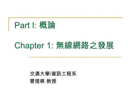 Part I: 概論 Chapter 1: 無線網路之發展 交通大學 / 資訊工程系 曾煜棋 教授.