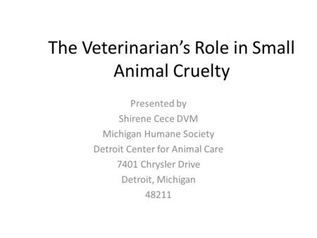 The Veterinarian’s Role in Small Animal Cruelty Presented by Shirene Cece DVM Michigan Humane Society Detroit Center for Animal Care 7401 Chrysler Drive.