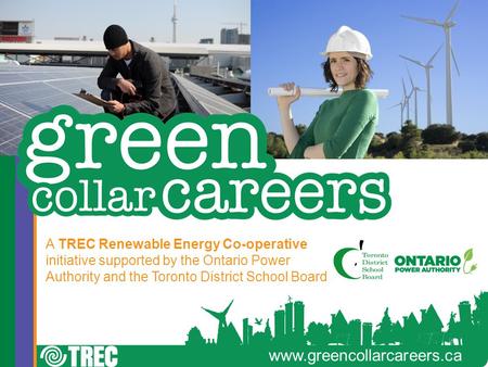 Www.greencollarcareers.ca A TREC Renewable Energy Co-operative initiative supported by the Ontario Power Authority and the Toronto District School Board.