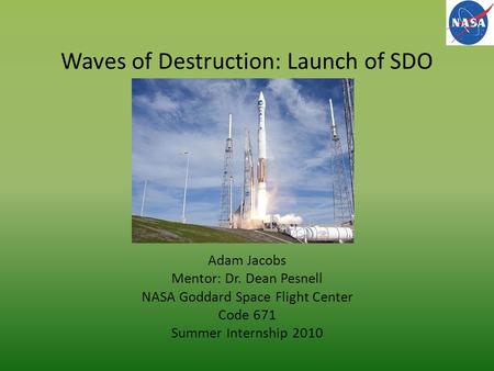 Waves of Destruction: Launch of SDO Adam Jacobs Mentor: Dr. Dean Pesnell NASA Goddard Space Flight Center Code 671 Summer Internship 2010.