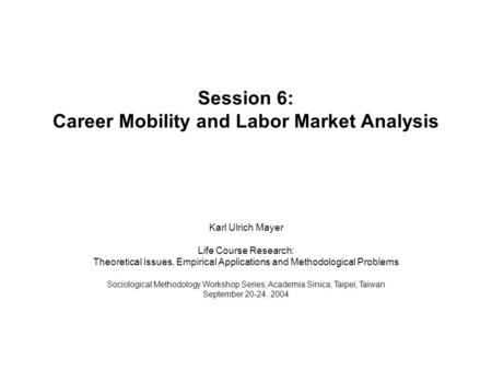 Session 6: Career Mobility and Labor Market Analysis Karl Ulrich Mayer Life Course Research: Theoretical Issues, Empirical Applications and Methodological.