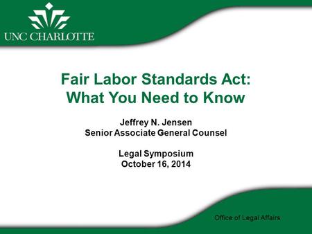 Fair Labor Standards Act: What You Need to Know Jeffrey N. Jensen Senior Associate General Counsel Legal Symposium October 16, 2014 Office of Legal Affairs.