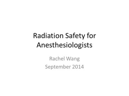 Radiation Safety for Anesthesiologists Rachel Wang September 2014.