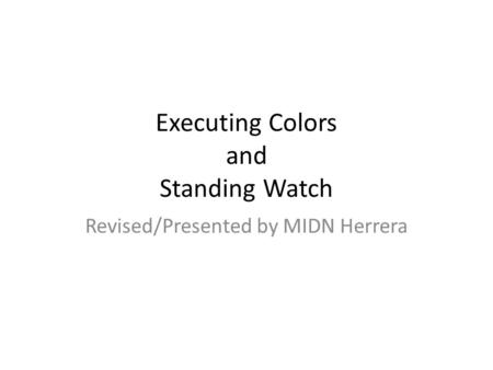 Executing Colors and Standing Watch Revised/Presented by MIDN Herrera.