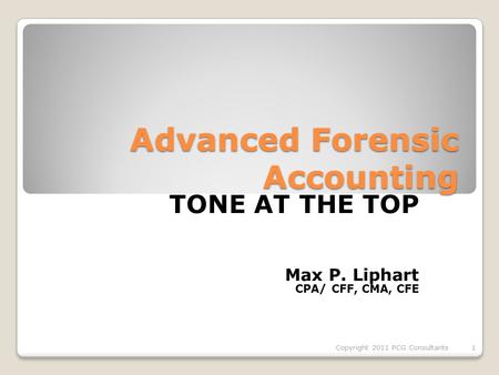 Advanced Forensic Accounting TONE AT THE TOP Max P. Liphart CPA/ CFF, CMA, CFE 1Copyright 2011 PCG Consultants.