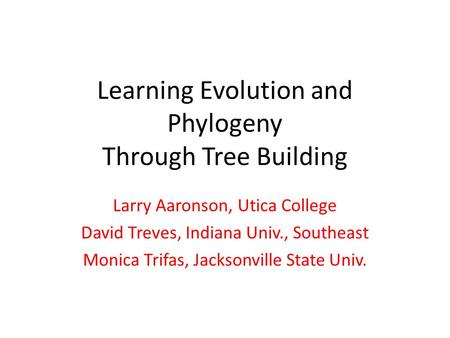 Learning Evolution and Phylogeny Through Tree Building Larry Aaronson, Utica College David Treves, Indiana Univ., Southeast Monica Trifas, Jacksonville.