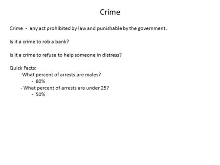 Crime Crime - any act prohibited by law and punishable by the government. Is it a crime to rob a bank? Is it a crime to refuse to help someone in distress?