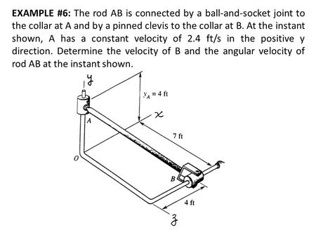 EXAMPLE #6: The rod AB is connected by a ball-and-socket joint to the collar at A and by a pinned clevis to the collar at B. At the instant shown, A has.