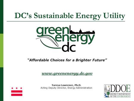 1 “Affordable Choices for a Brighter Future” www.greenenergy.dc.gov Taresa Lawrence, Ph.D. Acting Deputy Director, Energy Administration DC’s Sustainable.