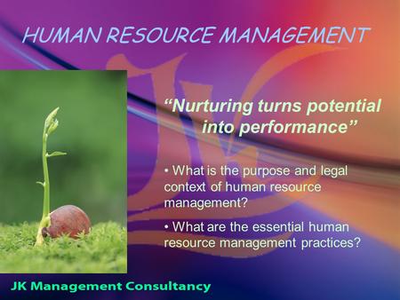 HUMAN RESOURCE MANAGEMENT “Nurturing turns potential into performance” What is the purpose and legal context of human resource management? What are the.