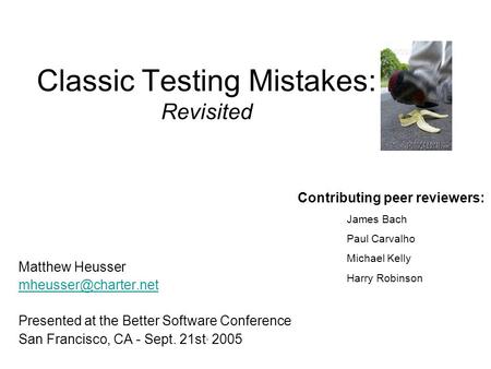 Classic Testing Mistakes: Revisited Matthew Heusser Presented at the Better Software Conference San Francisco, CA - Sept. 21st, 2005.